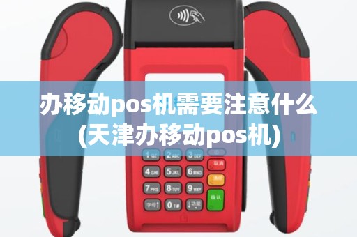 办移动pos机需要注意什么(天津办移动pos机)