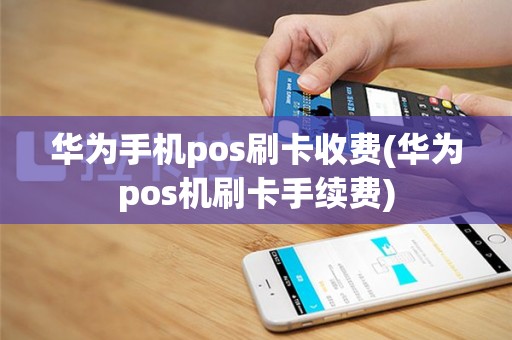 华为手机pos刷卡收费(华为pos机刷卡手续费)
