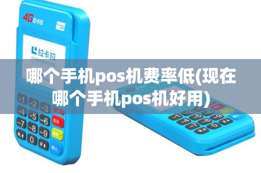 哪个手机pos机费率低(现在哪个手机pos机好用)