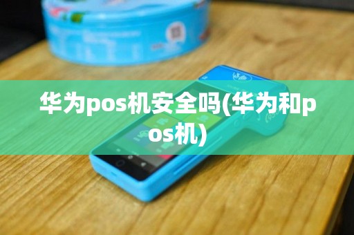 华为pos机安全吗(华为和pos机)