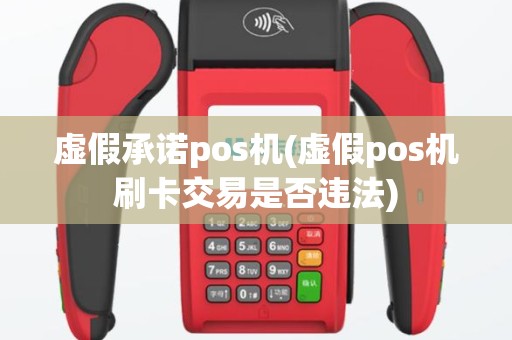 虚假承诺pos机(虚假pos机刷卡交易是否违法)