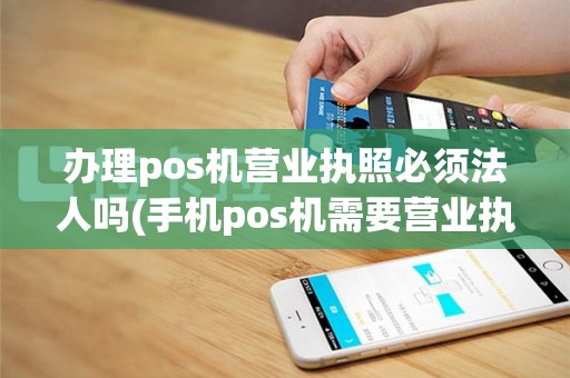 办理pos机营业执照必须法人吗(手机pos机需要营业执照)