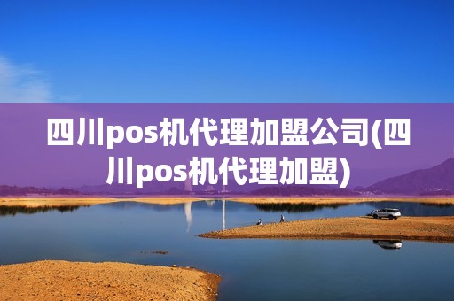 四川pos机代理加盟公司(四川pos机代理加盟)