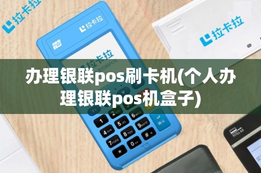 办理银联pos刷卡机(个人办理银联pos机盒子)