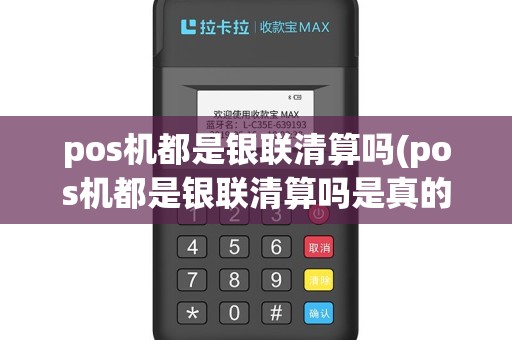 pos机都是银联清算吗(pos机都是银联清算吗是真的吗)