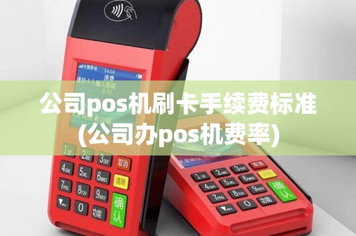 公司pos机刷卡手续费标准(公司办pos机费率)