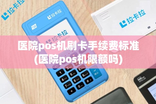 医院pos机刷卡手续费标准(医院pos机限额吗)