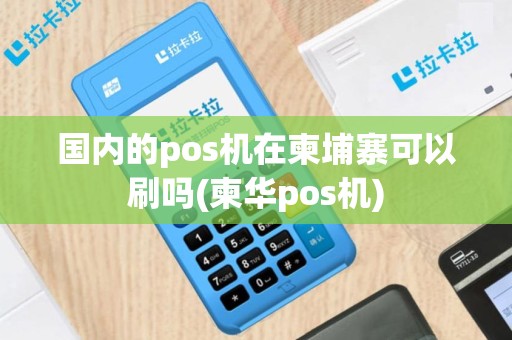 国内的pos机在柬埔寨可以刷吗(柬华pos机)