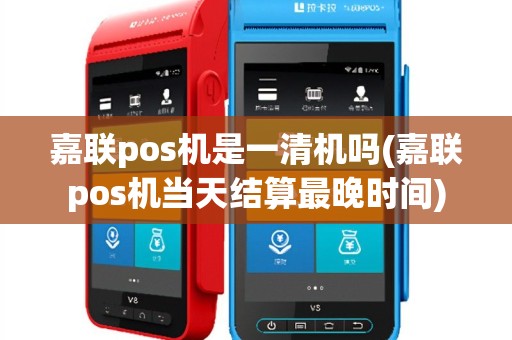 嘉联pos机是一清机吗(嘉联pos机当天结算最晚时间)