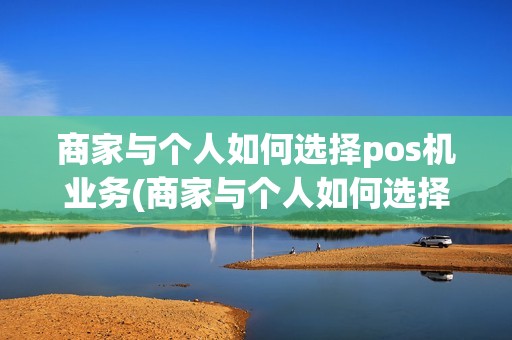 商家与个人如何选择pos机业务(商家与个人如何选择pos机)