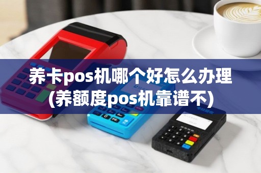 养卡pos机哪个好怎么办理(养额度pos机靠谱不)