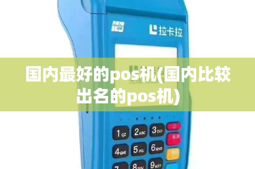国内最好的pos机(国内比较出名的pos机)