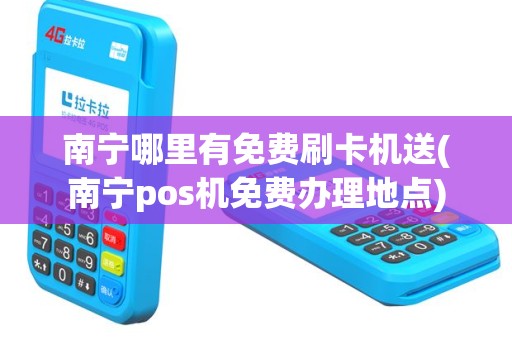南宁哪里有免费刷卡机送(南宁pos机免费办理地点)