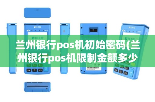 兰州银行pos机初始密码(兰州银行pos机限制金额多少)
