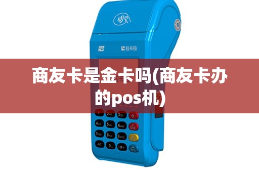 商友卡是金卡吗(商友卡办的pos机)