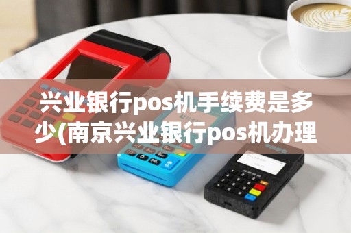 兴业银行pos机手续费是多少(南京兴业银行pos机办理条件)