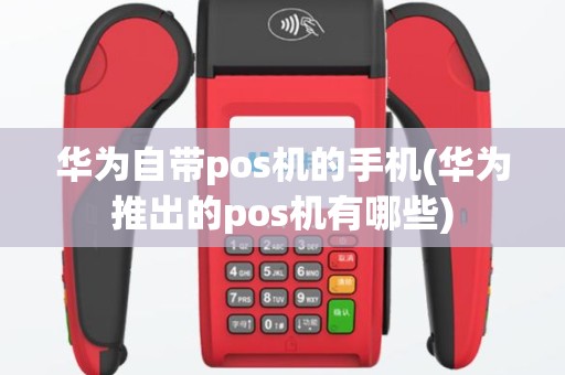 华为自带pos机的手机(华为推出的pos机有哪些)