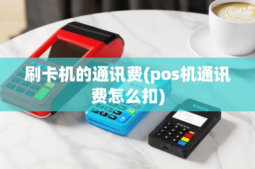刷卡机的通讯费(pos机通讯费怎么扣)
