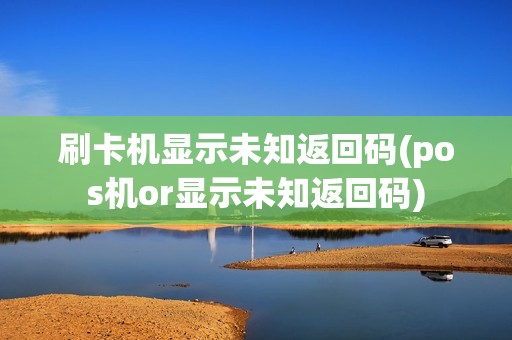 刷卡机显示未知返回码(pos机or显示未知返回码)