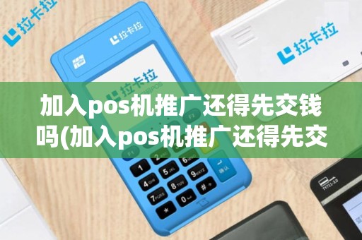 加入pos机推广还得先交钱吗(加入pos机推广还得先交钱)