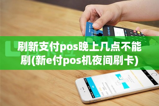 刷新支付pos晚上几点不能刷(新e付pos机夜间刷卡)