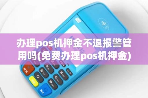 办理pos机押金不退报警管用吗(免费办理pos机押金)