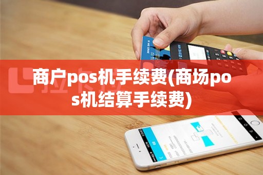 商户pos机手续费(商场pos机结算手续费)