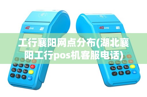 工行襄阳网点分布(湖北襄阳工行pos机客服电话)