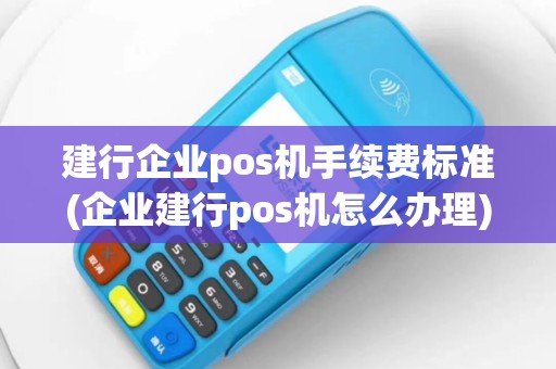 建行企业pos机手续费标准(企业建行pos机怎么办理)