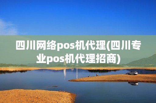四川网络pos机代理(四川专业pos机代理招商)