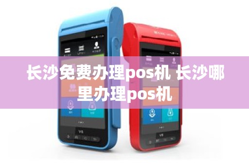 长沙免费办理pos机 长沙哪里办理pos机