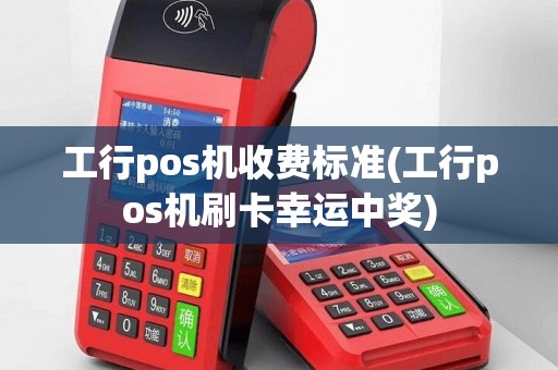 工行pos机收费标准(工行pos机刷卡幸运中奖)