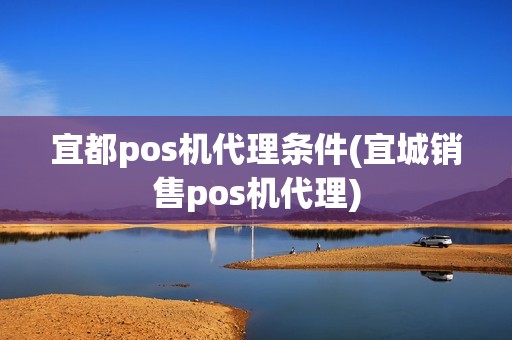 宜都pos机代理条件(宜城销售pos机代理)