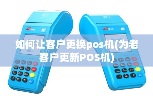 如何让客户更换pos机(为老客户更新POS机)