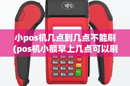 小pos机几点到几点不能刷(pos机小额早上几点可以刷卡)