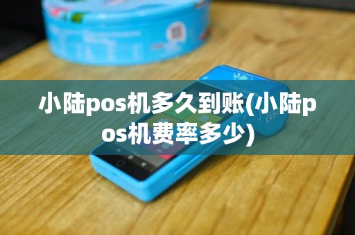 小陆pos机多久到账(小陆pos机费率多少)