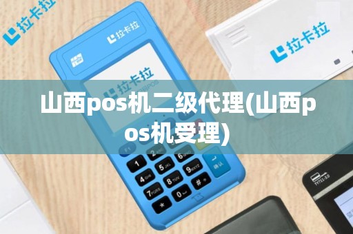 山西pos机二级代理(山西pos机受理)
