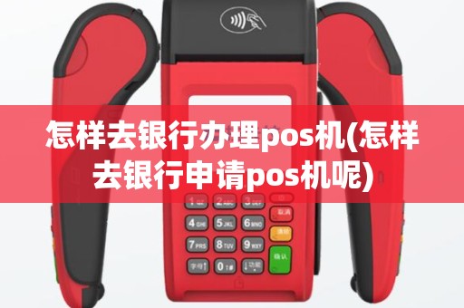 怎样去银行办理pos机(怎样去银行申请pos机呢)