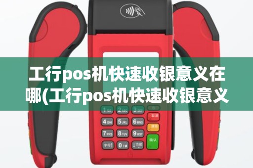 工行pos机快速收银意义在哪(工行pos机快速收银意义)