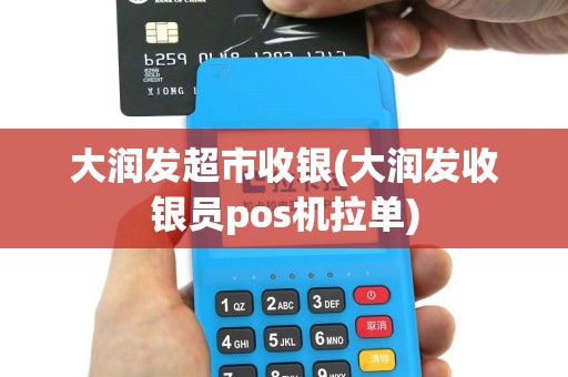 大润发超市收银(大润发收银员pos机拉单)