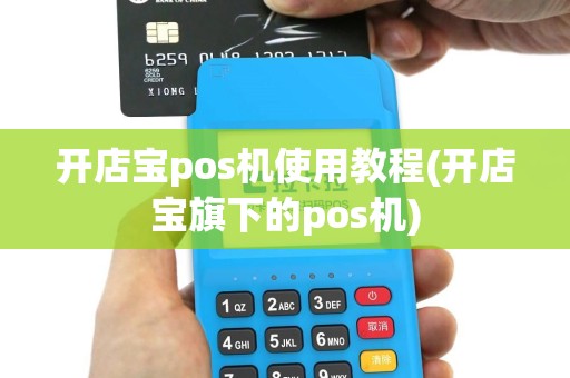 开店宝pos机使用教程(开店宝旗下的pos机)