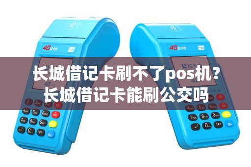 长城借记卡刷不了pos机？长城借记卡能刷公交吗