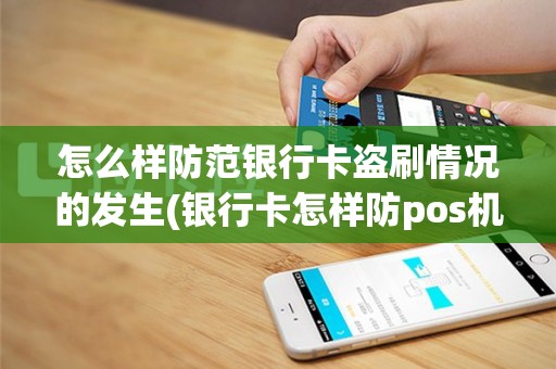 怎么样防范银行卡盗刷情况的发生(银行卡怎样防pos机)