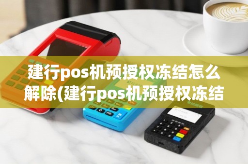 建行pos机预授权冻结怎么解除(建行pos机预授权冻结)