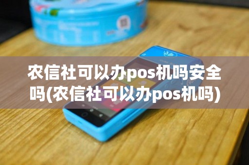 农信社可以办pos机吗安全吗(农信社可以办pos机吗)