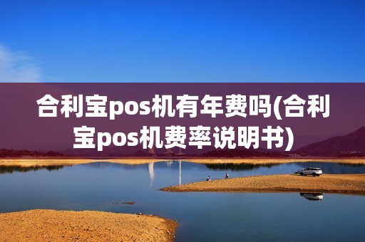合利宝pos机有年费吗(合利宝pos机费率说明书)