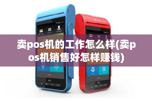 卖pos机的工作怎么样(卖pos机销售好怎样赚钱)