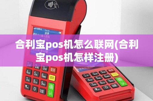 合利宝pos机怎么联网(合利宝pos机怎样注册)