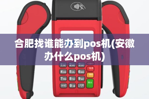 合肥找谁能办到pos机(安徽办什么pos机)