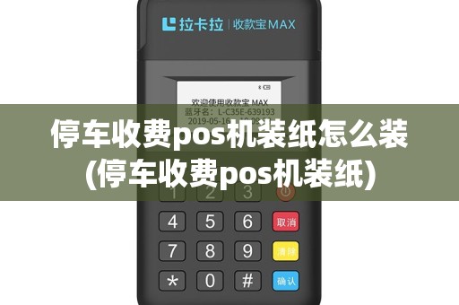 停车收费pos机装纸怎么装(停车收费pos机装纸)